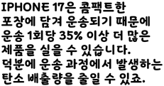 iPhone 17은 콤팩트한 포장에 담겨 운송되기 때문에 운송 1회당 35% 이상 더 많은 제품을 실을 수 있습니다. 덕분에 운송 과정에서 발생하는 탄소 배출량을 줄일 수 있죠.